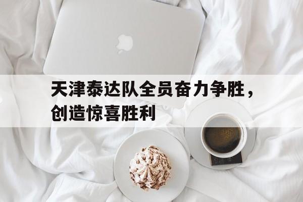 开云平台-包含天津泰达队全员奋力争胜，创造惊喜胜利的词条